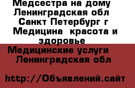 Медсестра на дому - Ленинградская обл., Санкт-Петербург г. Медицина, красота и здоровье » Медицинские услуги   . Ленинградская обл.